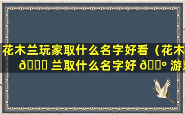 花木兰玩家取什么名字好看（花木 🕊 兰取什么名字好 🐺 游戏里）